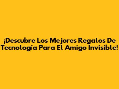 ¡Descubre Los Mejores Regalos De Tecnología Para El Amigo Invisible!