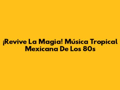 ¡Revive La Magia! Música Tropical Mexicana De Los 80s
