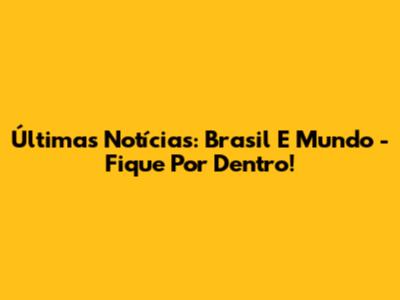 Últimas Notícias: Brasil E Mundo - Fique Por Dentro!