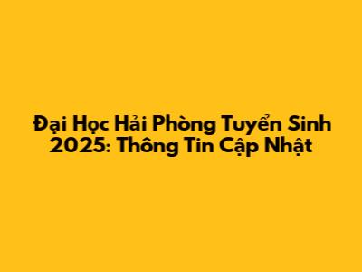 Đại Học Hải Phòng Tuyển Sinh 2025: Thông Tin Cập Nhật