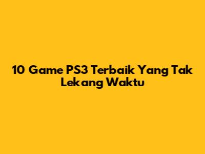10 Game PS3 Terbaik Yang Tak Lekang Waktu