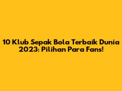 10 Klub Sepak Bola Terbaik Dunia 2023: Pilihan Para Fans!