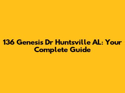 136 Genesis Dr Huntsville AL: Your Complete Guide