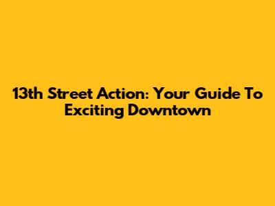 13th Street Action: Your Guide To Exciting Downtown