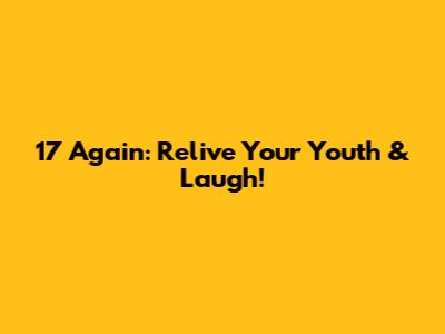 17 Again: Relive Your Youth & Laugh!