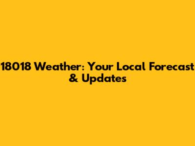 18018 Weather: Your Local Forecast & Updates
