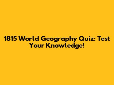1815 World Geography Quiz: Test Your Knowledge!