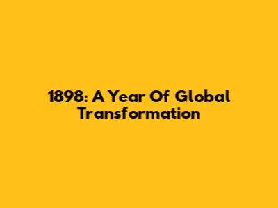 1898: A Year Of Global Transformation