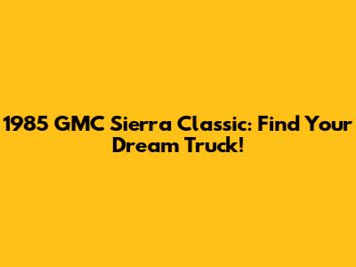 1985 GMC Sierra Classic: Find Your Dream Truck!
