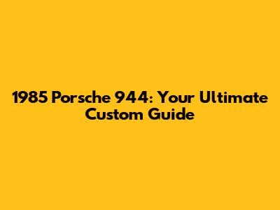 1985 Porsche 944: Your Ultimate Custom Guide