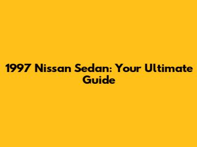 1997 Nissan Sedan: Your Ultimate Guide