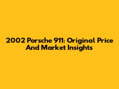 2002 Porsche 911: Original Price And Market Insights