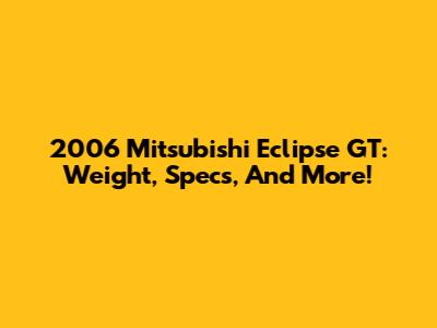 2006 Mitsubishi Eclipse GT: Weight, Specs, And More!