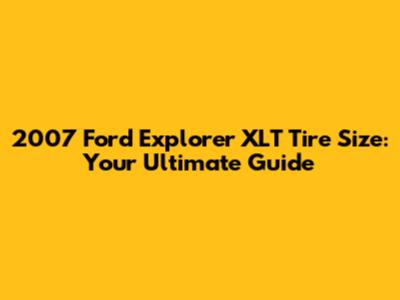 2007 Ford Explorer XLT Tire Size: Your Ultimate Guide
