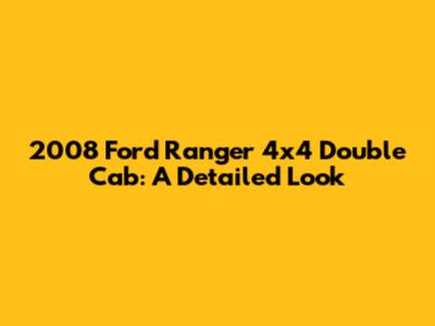 2008 Ford Ranger 4x4 Double Cab: A Detailed Look