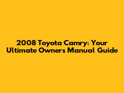 2008 Toyota Camry: Your Ultimate Owners Manual Guide