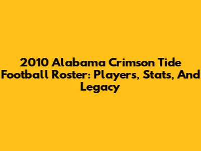 2010 Alabama Crimson Tide Football Roster: Players, Stats, And Legacy