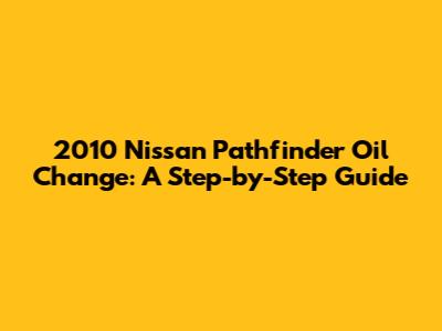2010 Nissan Pathfinder Oil Change: A Step-by-Step Guide