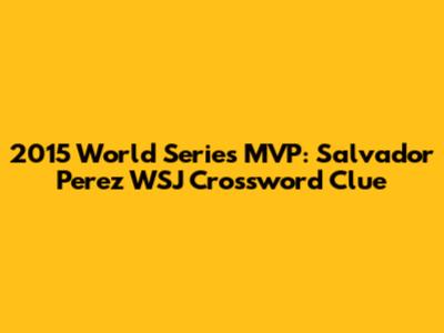 2015 World Series MVP: Salvador Perez WSJ Crossword Clue