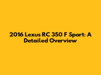 2016 Lexus RC 350 F Sport: A Detailed Overview