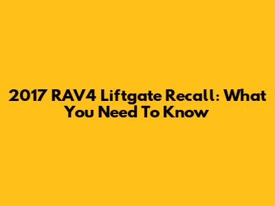 2017 RAV4 Liftgate Recall: What You Need To Know