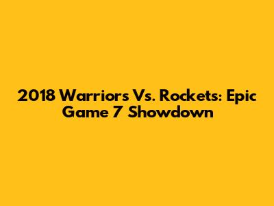 2018 Warriors Vs. Rockets: Epic Game 7 Showdown