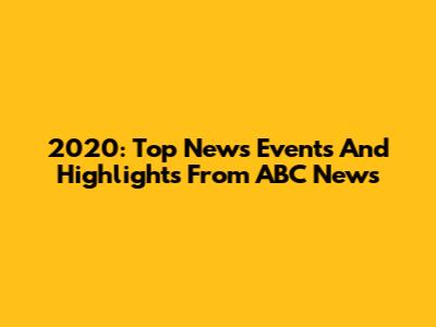 2020: Top News Events And Highlights From ABC News