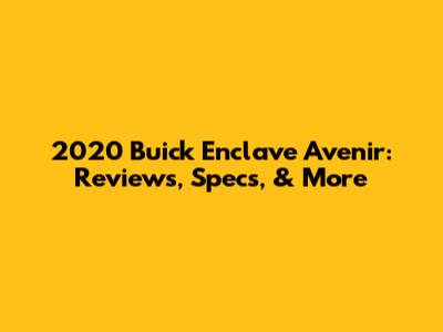 2020 Buick Enclave Avenir: Reviews, Specs, & More