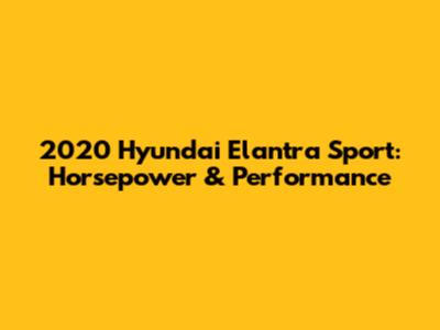 2020 Hyundai Elantra Sport: Horsepower & Performance