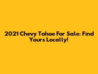 2021 Chevy Tahoe For Sale: Find Yours Locally!