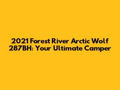 2021 Forest River Arctic Wolf 287BH: Your Ultimate Camper