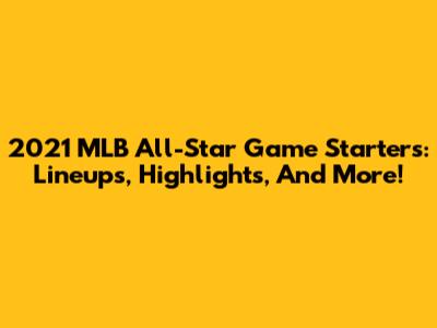 2021 MLB All-Star Game Starters: Lineups, Highlights, And More!