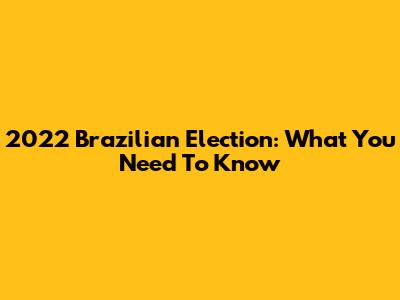 2022 Brazilian Election: What You Need To Know
