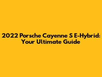 2022 Porsche Cayenne S E-Hybrid: Your Ultimate Guide