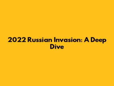 2022 Russian Invasion: A Deep Dive