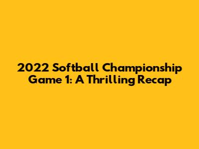 2022 Softball Championship Game 1: A Thrilling Recap