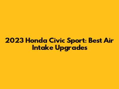 2023 Honda Civic Sport: Best Air Intake Upgrades
