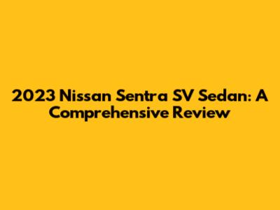 2023 Nissan Sentra SV Sedan: A Comprehensive Review