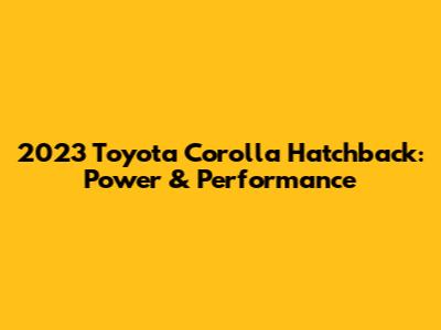 2023 Toyota Corolla Hatchback: Power & Performance