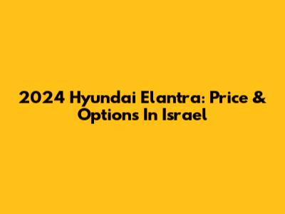2024 Hyundai Elantra: Price & Options In Israel
