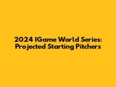 2024 IGame World Series: Projected Starting Pitchers