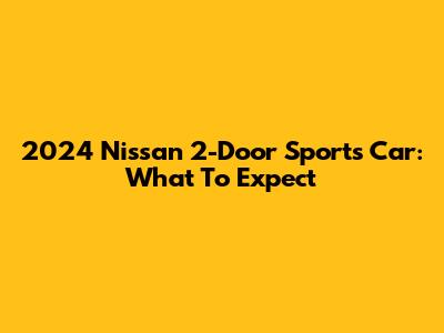 2024 Nissan 2-Door Sports Car: What To Expect