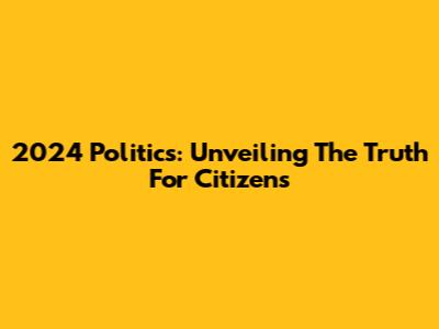2024 Politics: Unveiling The Truth For Citizens