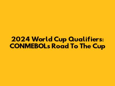 2024 World Cup Qualifiers: CONMEBOL's Road To The Cup