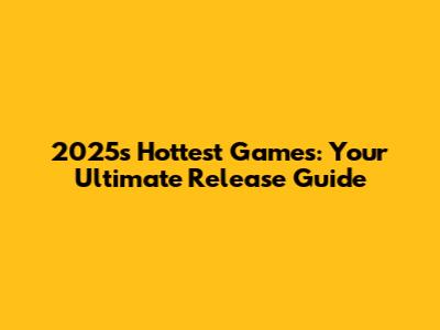 2025's Hottest Games: Your Ultimate Release Guide
