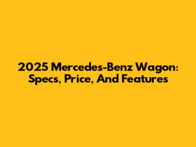 2025 Mercedes-Benz Wagon: Specs, Price, And Features