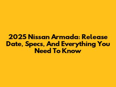2025 Nissan Armada: Release Date, Specs, And Everything You Need To Know