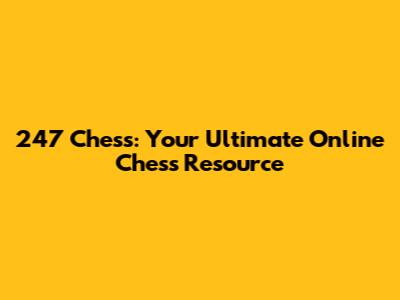 247 Chess: Your Ultimate Online Chess Resource