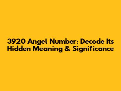 3920 Angel Number: Decode Its Hidden Meaning & Significance