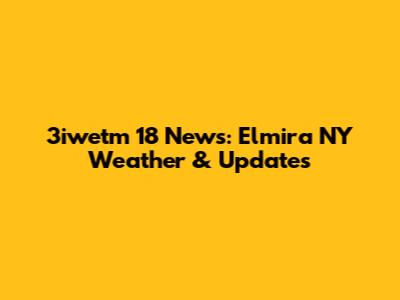 3iwetm 18 News: Elmira NY Weather & Updates